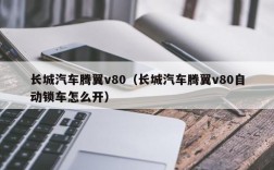 长城汽车腾翼v80（长城汽车腾翼v80自动锁车怎么开）