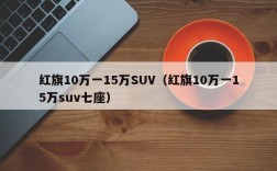 红旗10万一15万SUV（红旗10万一15万suv七座）