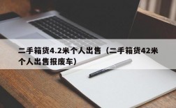 二手箱货4.2米个人出售（二手箱货42米个人出售报废车）