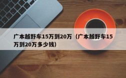 广本越野车15万到20万（广本越野车15万到20万多少钱）