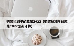 购置税减半的政策2022（购置税减半的政策2022怎么计算）