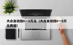 大众自动挡6一8万元（大众自动挡6一8万元两箱）