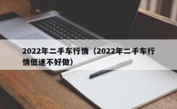 2022年二手车行情（2022年二手车行情低迷不好做）