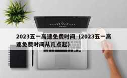 2023五一高速免费时间（2023五一高速免费时间从几点起）