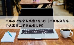 二手小货车个人出售2万3万（二手小货车车个人出售二手货车多少钱）