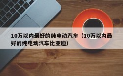 10万以内最好的纯电动汽车（10万以内最好的纯电动汽车比亚迪）