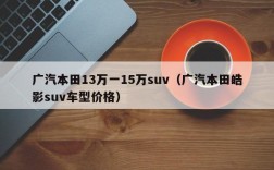 广汽本田13万一15万suv（广汽本田皓影suv车型价格）