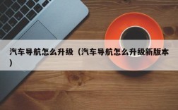 汽车导航怎么升级（汽车导航怎么升级新版本）