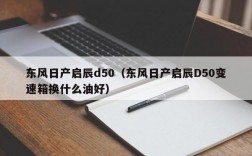 东风日产启辰d50（东风日产启辰D50变速箱换什么油好）