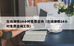 在线律师24小时免费咨询（在线律师24小时免费咨询工伤）