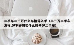 二手车二三万什么车值得入手（二三万二手车怎样,好不好想买什么牌子好二手车）