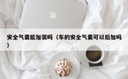 安全气囊能加装吗（车的安全气囊可以后加吗）