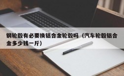 钢轮毂有必要换铝合金轮毂吗（汽车轮毂铝合金多少钱一斤）