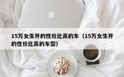 15万女生开的性价比高的车（15万女生开的性价比高的车型）