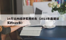 10万以内经济实用的车（2023年最建议买的suv车）