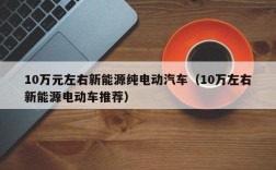 10万元左右新能源纯电动汽车（10万左右新能源电动车推荐）