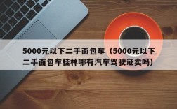 5000元以下二手面包车（5000元以下二手面包车桂林哪有汽车驾驶证卖吗）