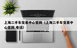 上海二手车交易中心官网（上海二手车交易中心官网 电话）