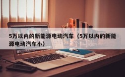 5万以内的新能源电动汽车（5万以内的新能源电动汽车小）