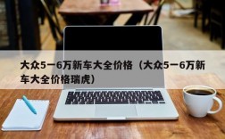 大众5一6万新车大全价格（大众5一6万新车大全价格瑞虎）