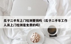 瓜子二手车上门检测要钱吗（瓜子二手车工作人员上门检测是免费的吗）