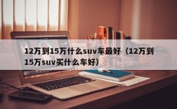 12万到15万什么suv车最好（12万到15万suv买什么车好）