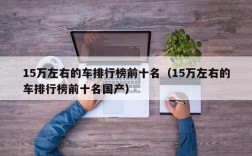 15万左右的车排行榜前十名（15万左右的车排行榜前十名国产）