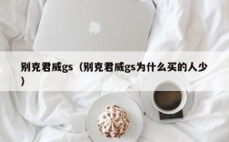 别克君威gs（别克君威gs为什么买的人少）