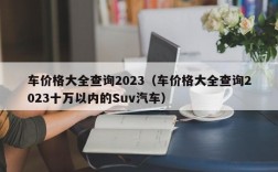 车价格大全查询2023（车价格大全查询2023十万以内的Suv汽车）