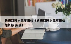 长安双排小货车报价（长安双排小货车报价 加长版 柴油）