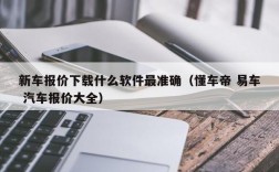 新车报价下载什么软件最准确（懂车帝 易车 汽车报价大全）