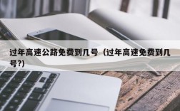 过年高速公路免费到几号（过年高速免费到几号?）