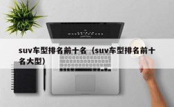 suv车型排名前十名（suv车型排名前十名大型）