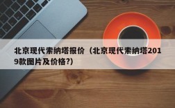 北京现代索纳塔报价（北京现代索纳塔2019款图片及价格?）