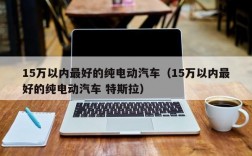 15万以内最好的纯电动汽车（15万以内最好的纯电动汽车 特斯拉）