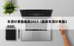 车贷计算器最新2013（最新车贷计算器2020）