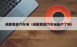 成都西部汽车城（成都西部汽车城破产了吗）