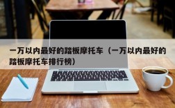 一万以内最好的踏板摩托车（一万以内最好的踏板摩托车排行榜）