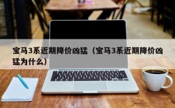 宝马3系近期降价凶猛（宝马3系近期降价凶猛为什么）