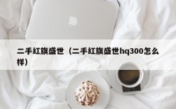 二手红旗盛世（二手红旗盛世hq300怎么样）