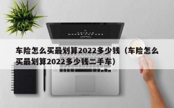 车险怎么买最划算2022多少钱（车险怎么买最划算2022多少钱二手车）