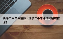 瓜子二手车评估师（瓜子二手车评估师招聘信息）