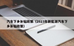 汽车下乡补贴政策（2023年新能源汽车下乡补贴政策）