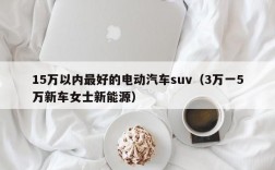 15万以内最好的电动汽车suv（3万一5万新车女士新能源）