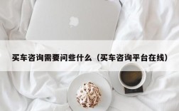 买车咨询需要问些什么（买车咨询平台在线）