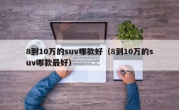 8到10万的suv哪款好（8到10万的suv哪款最好）