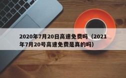 2020年7月20日高速免费吗（2021年7月20号高速免费是真的吗）