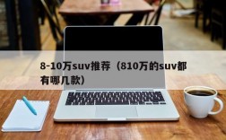 8-10万suv推荐（810万的suv都有哪几款）