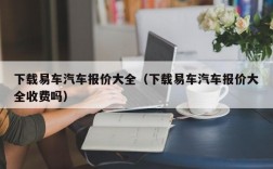 下载易车汽车报价大全（下载易车汽车报价大全收费吗）