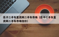 瓜子二手车直卖网二手车市场（瓜子二手车直卖网二手车市场估价）